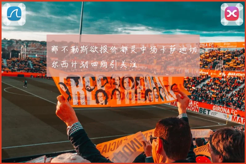 那不勒斯欲报价都灵中场卡萨迪切尔西计划回购引关注