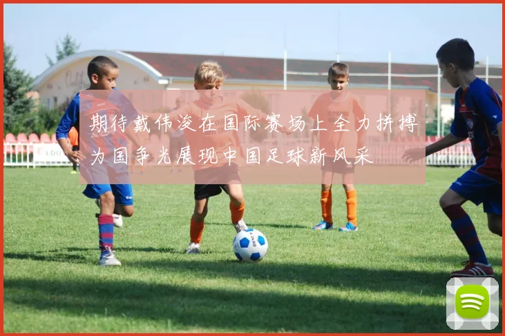 期待戴伟浚在国际赛场上全力拼搏为国争光展现中国足球新风采