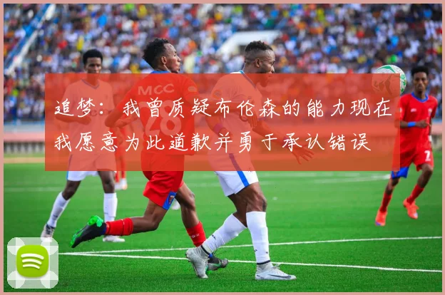 追梦：我曾质疑布伦森的能力现在我愿意为此道歉并勇于承认错误