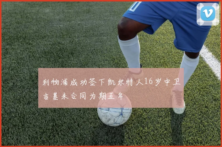 利物浦成功签下凯尔特人16岁中卫吉基米合同为期五年