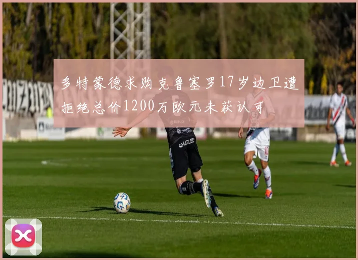 多特蒙德求购克鲁塞罗17岁边卫遭拒绝总价1200万欧元未获认可