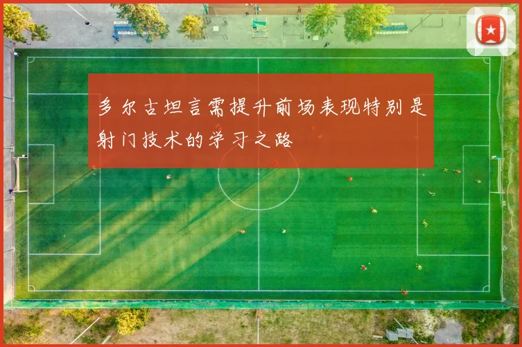 多尔古坦言需提升前场表现特别是射门技术的学习之路