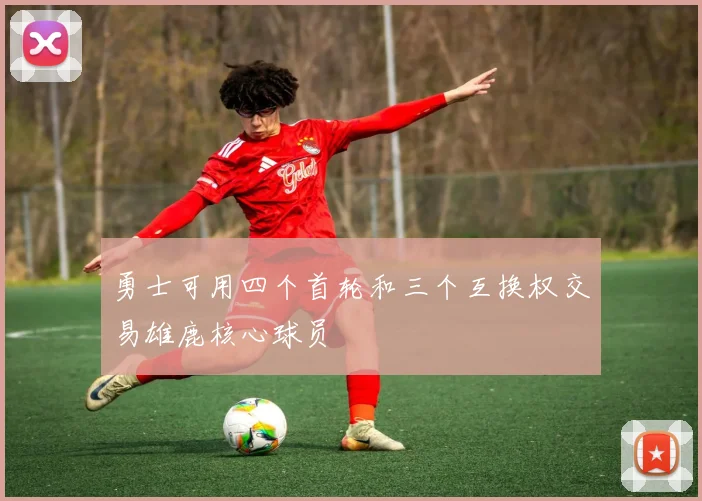 勇士可用四个首轮和三个互换权交易雄鹿核心球员