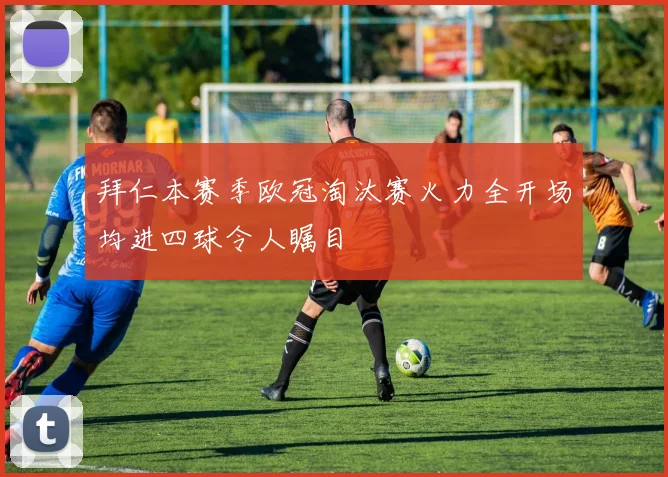 拜仁本赛季欧冠淘汰赛火力全开场均进四球令人瞩目