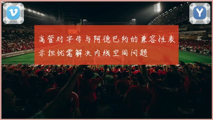 高管对字母与阿德巴约的兼容性表示担忧需解决内线空间问题