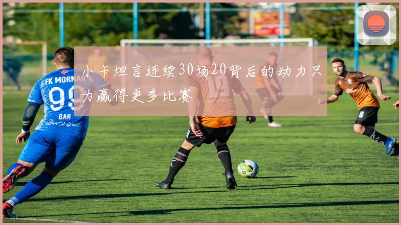 小卡坦言连续30场20背后的动力只为赢得更多比赛
