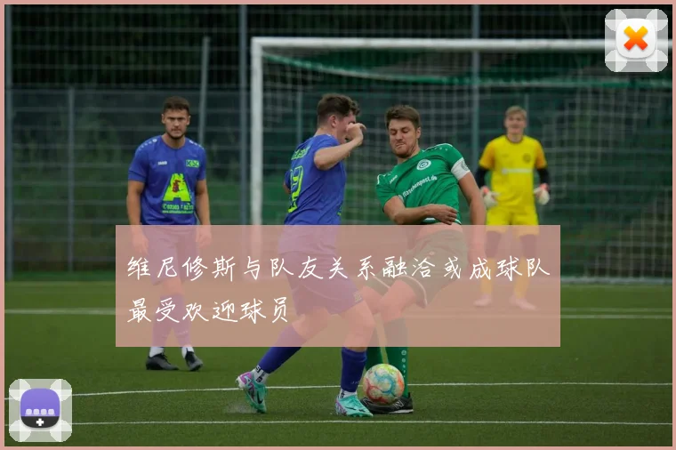 维尼修斯与队友关系融洽或成球队最受欢迎球员