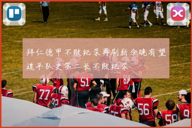 拜仁德甲不败纪录再刷新今晚有望追平队史第二长不败纪录