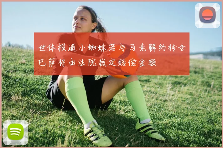 世体报道小蜘蛛若与马竞解约转会巴萨将由法院裁定赔偿金额