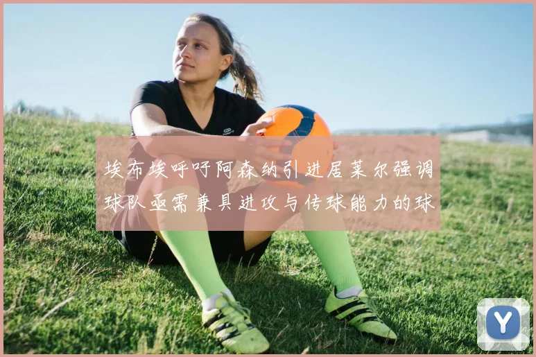 埃布埃呼吁阿森纳引进居莱尔强调球队亟需兼具进攻与传球能力的球员