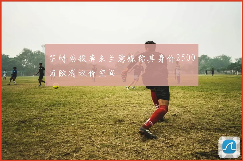 芒特或投奔米兰意媒称其身价2500万欧有议价空间