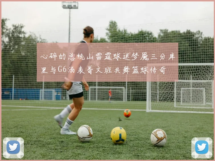 心碎的总统山雷霆球迷梦魇三分库里与G6汤表哥文班共舞篮球传奇