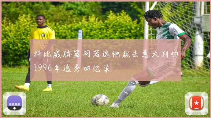 科比威胁篮网若选他就去意大利的1996年选秀回忆录