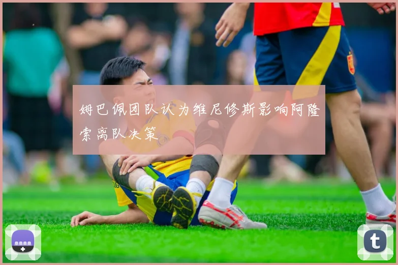 姆巴佩团队认为维尼修斯影响阿隆索离队决策