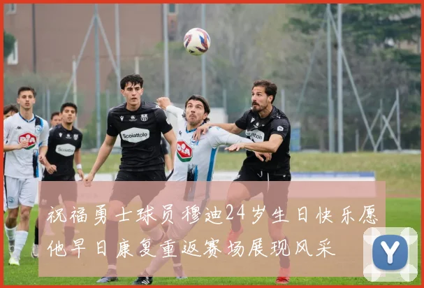 祝福勇士球员穆迪24岁生日快乐愿他早日康复重返赛场展现风采