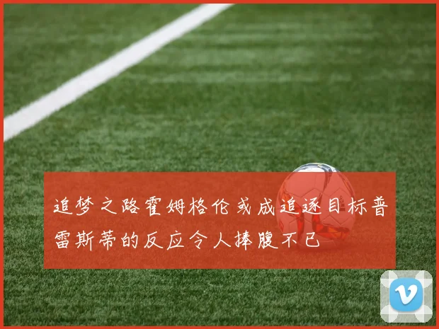 追梦之路霍姆格伦或成追逐目标普雷斯蒂的反应令人捧腹不已