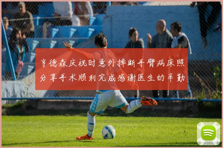 亨德森庆祝时意外摔断手臂病床照分享手术顺利完成感谢医生的辛勤付出
