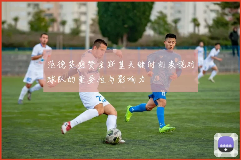 范德芬盛赞金斯基关键时刻表现对球队的重要性与影响力