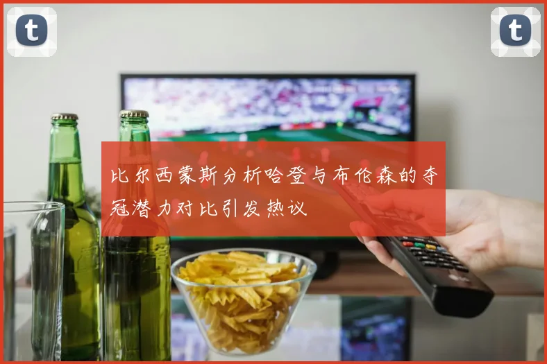 比尔西蒙斯分析哈登与布伦森的夺冠潜力对比引发热议