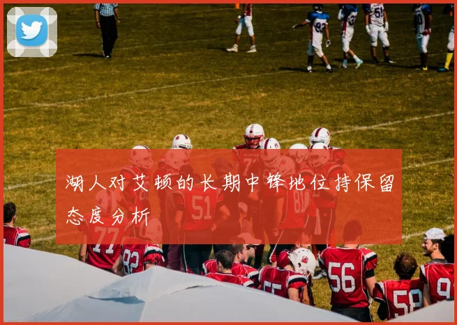 湖人对艾顿的长期中锋地位持保留态度分析