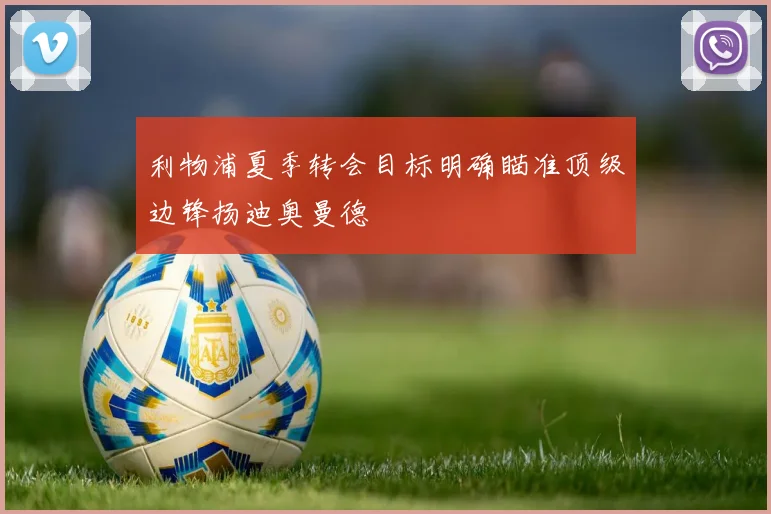 利物浦夏季转会目标明确瞄准顶级边锋扬迪奥曼德