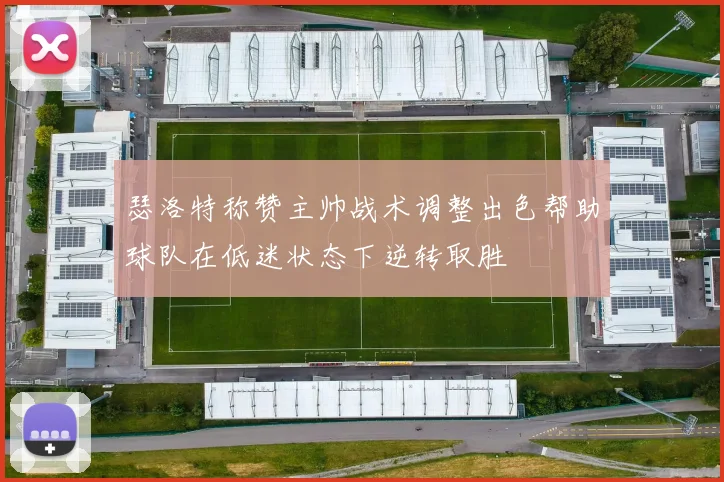 瑟洛特称赞主帅战术调整出色帮助球队在低迷状态下逆转取胜