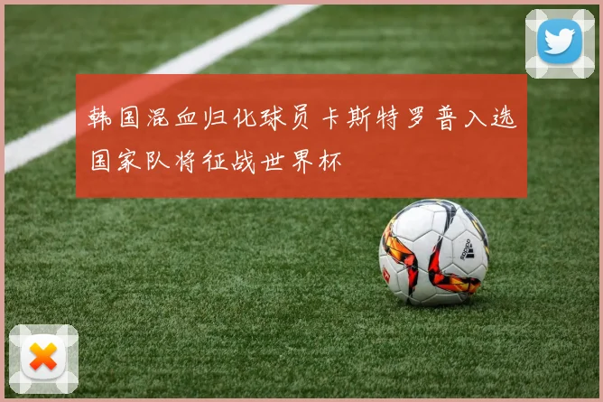韩国混血归化球员卡斯特罗普入选国家队将征战世界杯