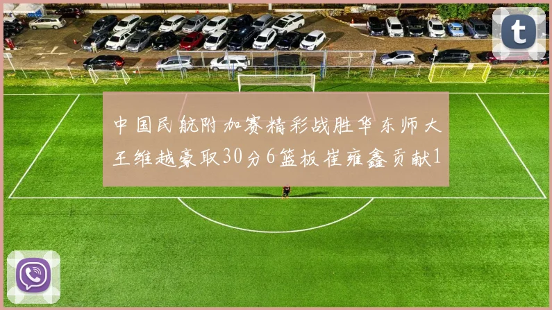 中国民航附加赛精彩战胜华东师大王维越豪取30分6篮板崔雍鑫贡献12分13篮板15助攻