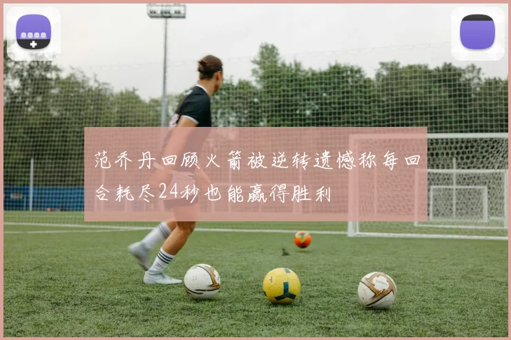 范乔丹回顾火箭被逆转遗憾称每回合耗尽24秒也能赢得胜利